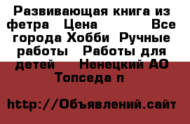 Развивающая книга из фетра › Цена ­ 7 000 - Все города Хобби. Ручные работы » Работы для детей   . Ненецкий АО,Топседа п.